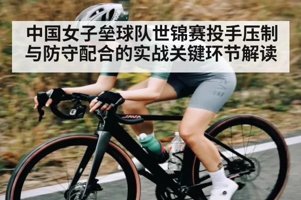 中国女子垒球队世锦赛投手压制与防守配合的实战关键环节解读